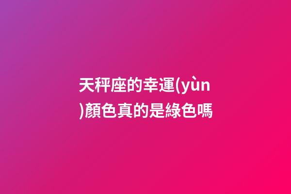 天秤座的幸運(yùn)顏色真的是綠色嗎-第1張-星座運(yùn)勢(shì)-玄機(jī)派