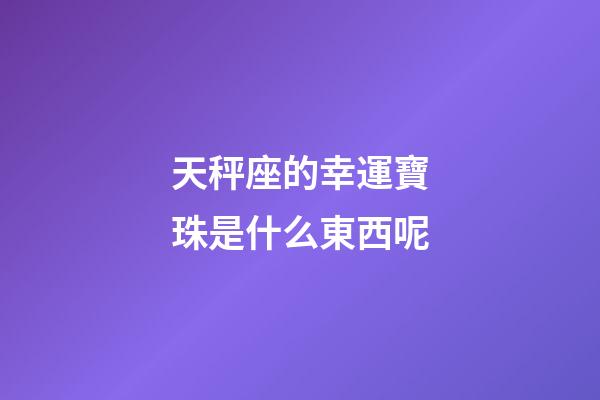 天秤座的幸運寶珠是什么東西呢-第1張-星座運勢-玄機派