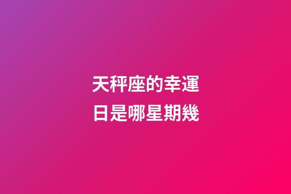 天秤座的幸運日是哪星期幾-第1張-星座運勢-玄機派