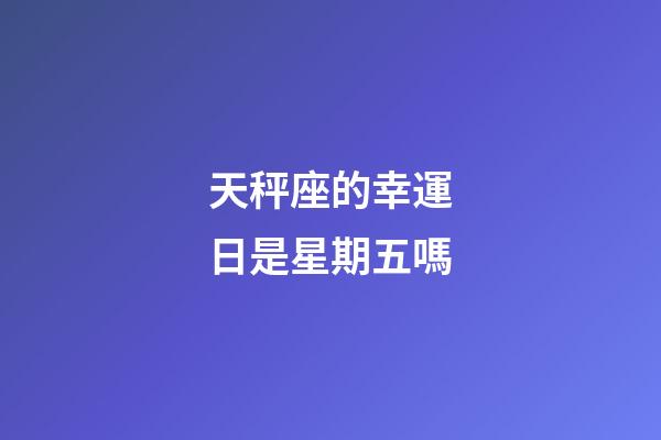天秤座的幸運日是星期五嗎-第1張-星座運勢-玄機派