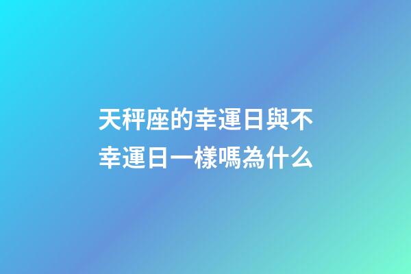 天秤座的幸運日與不幸運日一樣嗎為什么-第1張-星座運勢-玄機派