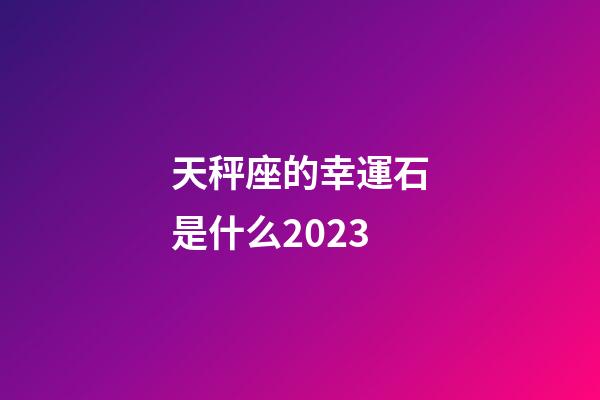 天秤座的幸運石是什么2023-第1張-星座運勢-玄機派