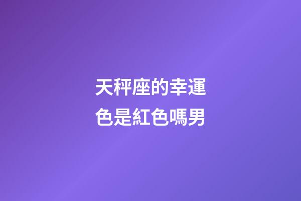 天秤座的幸運色是紅色嗎男-第1張-星座運勢-玄機派