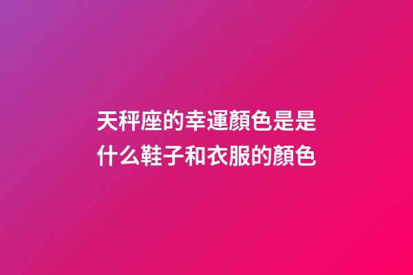 天秤座的幸運顏色是是什么鞋子和衣服的顏色-第1張-星座運勢-玄機派