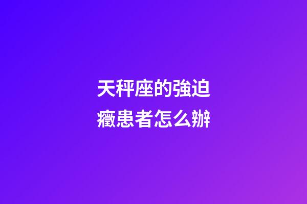 天秤座的強迫癥患者怎么辦