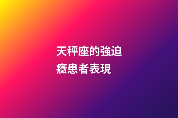 天秤座的強迫癥患者表現-第1張-星座運勢-玄機派