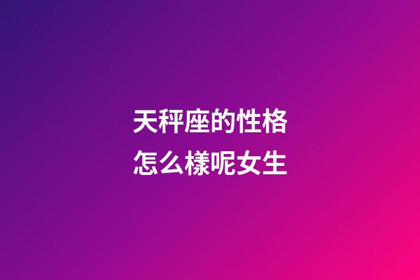 天秤座的性格怎么樣呢女生-第1張-星座運勢-玄機派