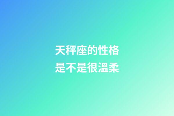 天秤座的性格是不是很溫柔-第1張-星座運勢-玄機派