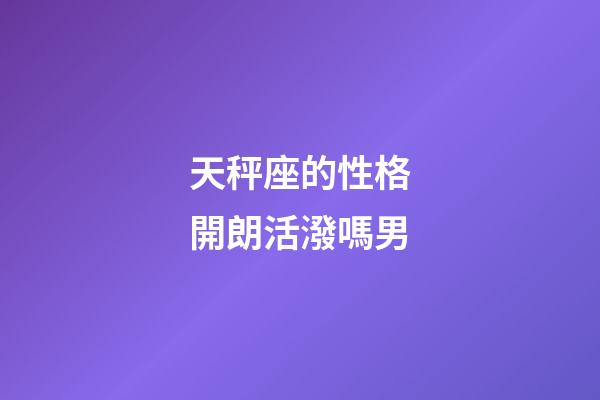天秤座的性格開朗活潑嗎男-第1張-星座運勢-玄機派