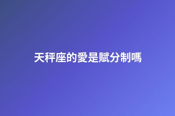 天秤座的愛是賦分制嗎-第1張-星座運勢-玄機派