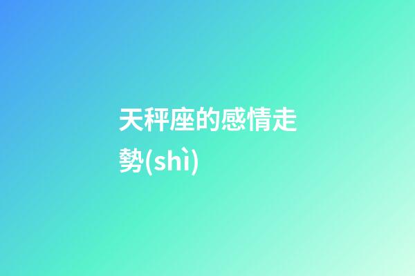 天秤座的感情走勢(shì)-第1張-星座運(yùn)勢(shì)-玄機(jī)派