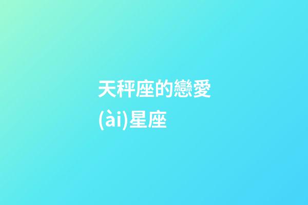 天秤座的戀愛(ài)星座-第1張-星座運(yùn)勢(shì)-玄機(jī)派