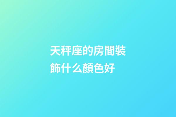 天秤座的房間裝飾什么顏色好-第1張-星座運勢-玄機派