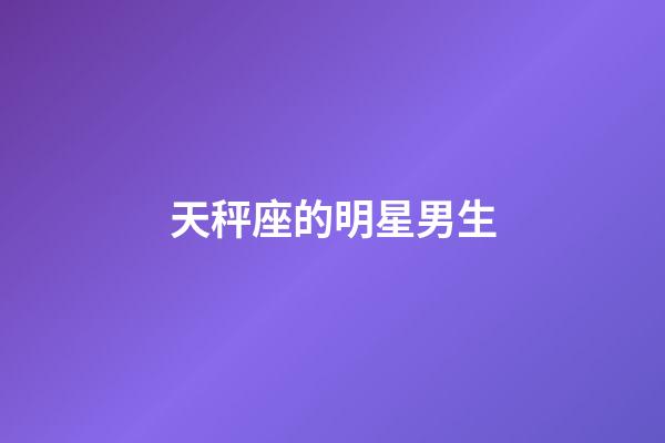 天秤座的明星男生-第1張-星座運勢-玄機派