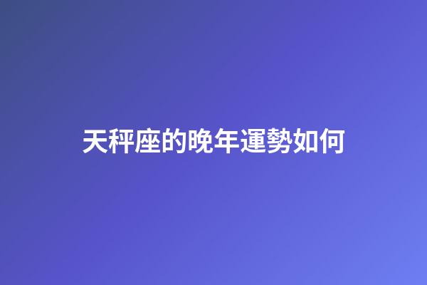 天秤座的晚年運勢如何-第1張-星座運勢-玄機派