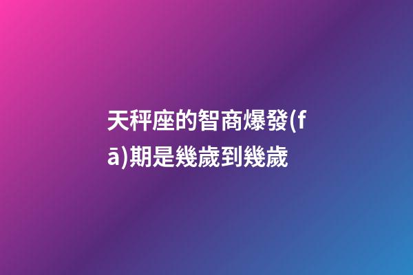 天秤座的智商爆發(fā)期是幾歲到幾歲-第1張-星座運(yùn)勢(shì)-玄機(jī)派