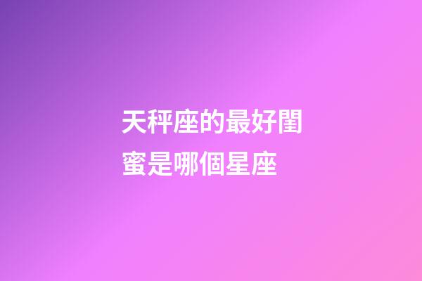天秤座的最好閨蜜是哪個星座-第1張-星座運勢-玄機派