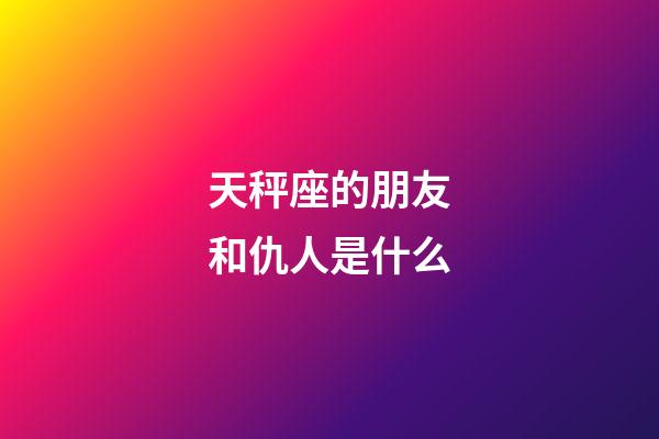 天秤座的朋友和仇人是什么-第1張-星座運(yùn)勢-玄機(jī)派