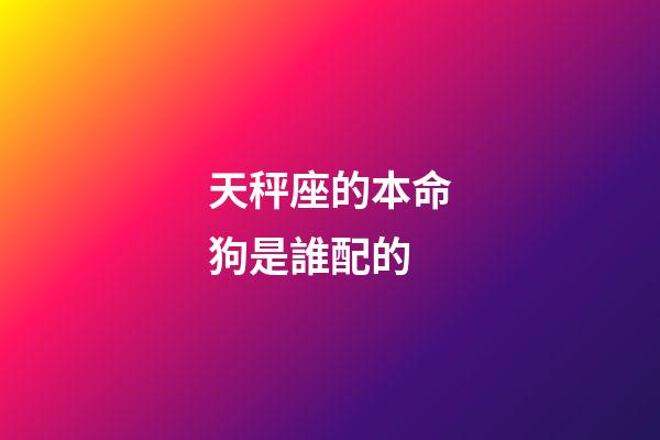 天秤座的本命狗是誰配的-第1張-星座運勢-玄機派