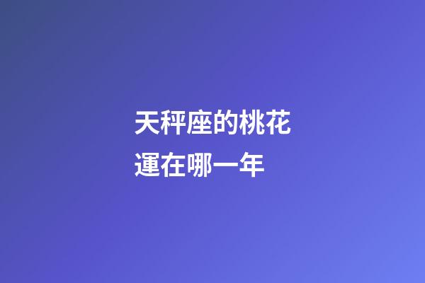 天秤座的桃花運在哪一年-第1張-星座運勢-玄機派