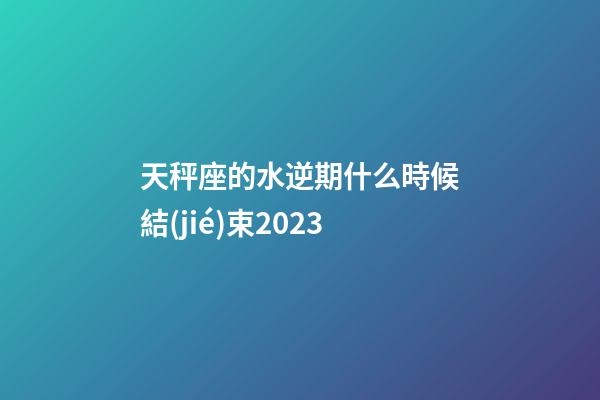 天秤座的水逆期什么時候結(jié)束2023-第1張-星座運(yùn)勢-玄機(jī)派