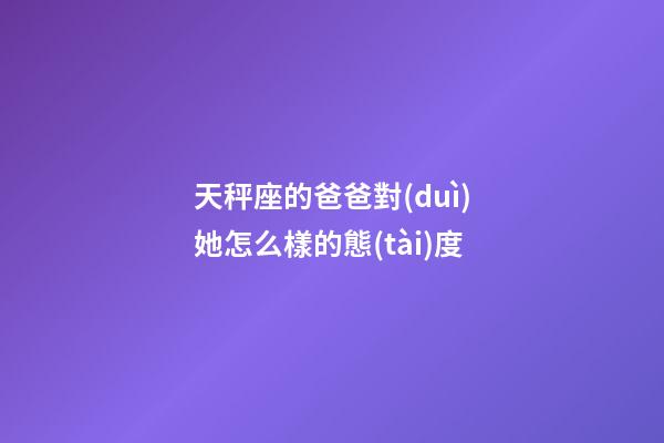 天秤座的爸爸對(duì)她怎么樣的態(tài)度-第1張-星座運(yùn)勢(shì)-玄機(jī)派