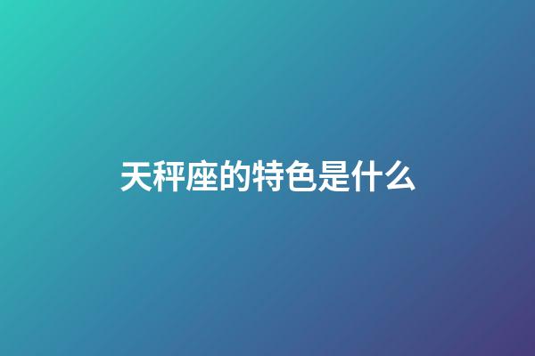 天秤座的特色是什么-第1張-星座運勢-玄機派