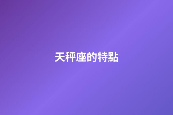 天秤座的特點（天秤座為什么被稱為四大天王）-第1張-星座運勢-玄機派