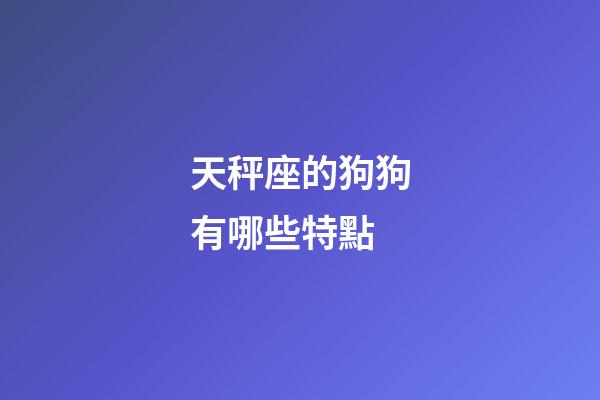 天秤座的狗狗有哪些特點-第1張-星座運勢-玄機派