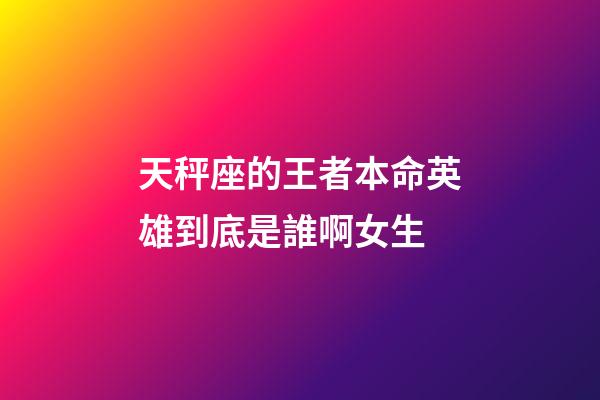 天秤座的王者本命英雄到底是誰啊女生-第1張-星座運勢-玄機派