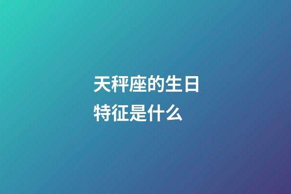 天秤座的生日特征是什么-第1張-星座運勢-玄機派