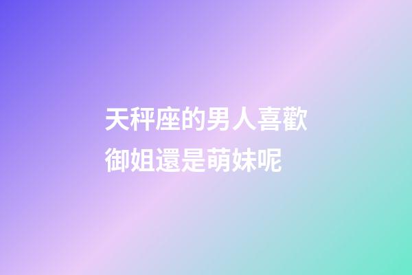 天秤座的男人喜歡御姐還是萌妹呢-第1張-星座運勢-玄機派