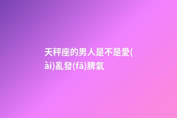 天秤座的男人是不是愛(ài)亂發(fā)脾氣