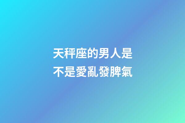 天秤座的男人是不是愛亂發脾氣-第1張-星座運勢-玄機派