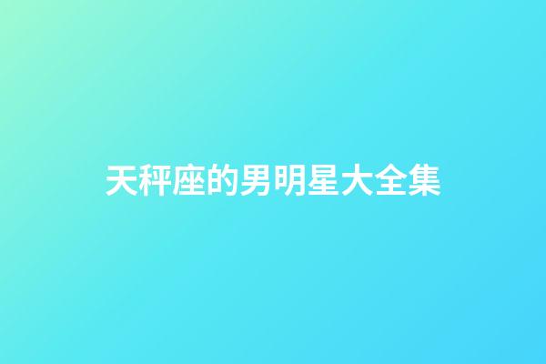 天秤座的男明星大全集-第1張-星座運勢-玄機派