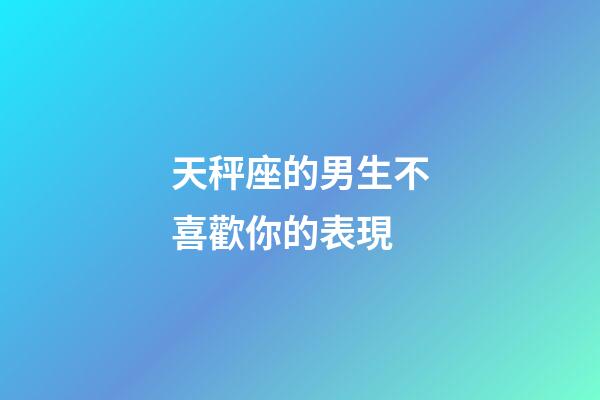 天秤座的男生不喜歡你的表現-第1張-星座運勢-玄機派
