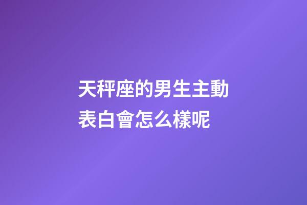 天秤座的男生主動表白會怎么樣呢-第1張-星座運勢-玄機(jī)派