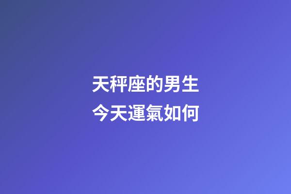 天秤座的男生今天運氣如何-第1張-星座運勢-玄機派