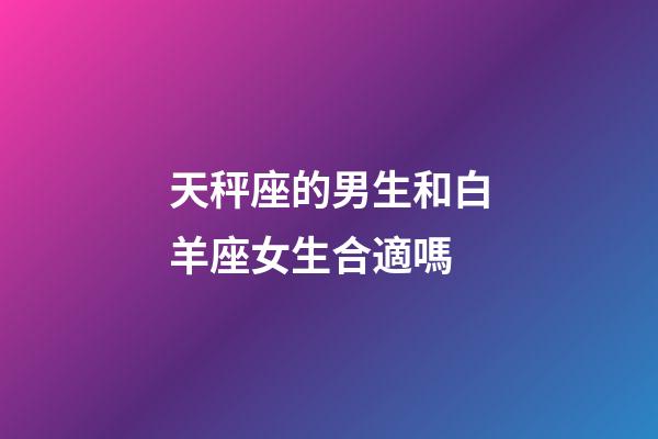 天秤座的男生和白羊座女生合適嗎-第1張-星座運勢-玄機派