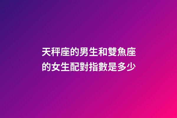 天秤座的男生和雙魚座的女生配對指數是多少-第1張-星座運勢-玄機派