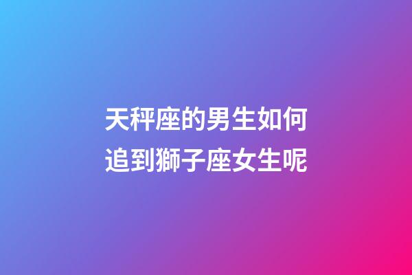 天秤座的男生如何追到獅子座女生呢-第1張-星座運勢-玄機派