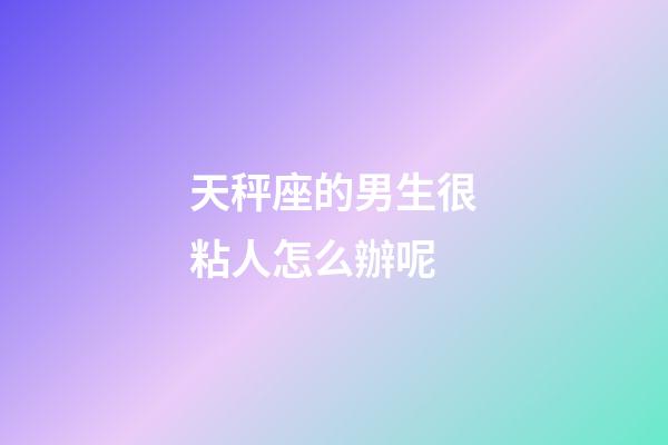 天秤座的男生很粘人怎么辦呢-第1張-星座運勢-玄機派