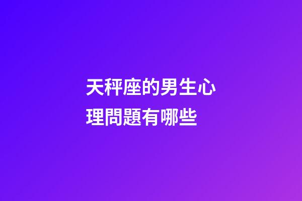 天秤座的男生心理問題有哪些-第1張-星座運勢-玄機派