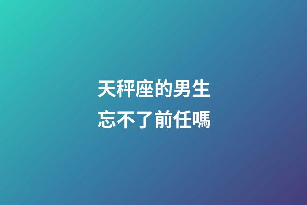 天秤座的男生忘不了前任嗎-第1張-星座運勢-玄機派
