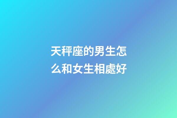 天秤座的男生怎么和女生相處好-第1張-星座運(yùn)勢(shì)-玄機(jī)派