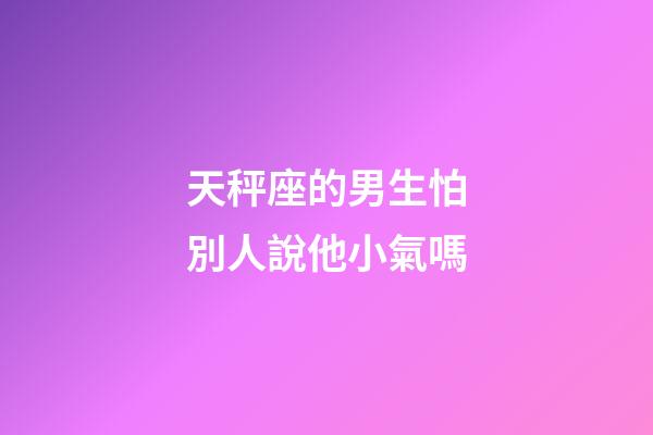 天秤座的男生怕別人說他小氣嗎-第1張-星座運勢-玄機派