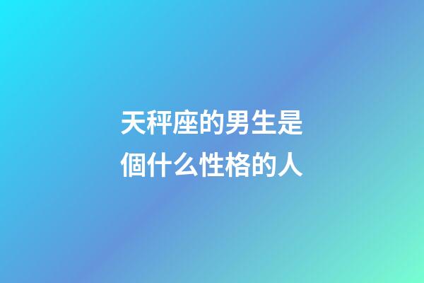 天秤座的男生是個什么性格的人-第1張-星座運勢-玄機派