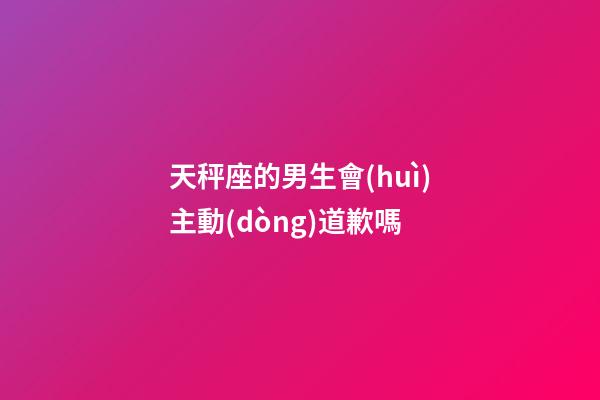 天秤座的男生會(huì)主動(dòng)道歉嗎-第1張-星座運(yùn)勢(shì)-玄機(jī)派