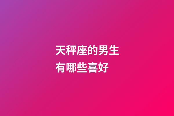 天秤座的男生有哪些喜好-第1張-星座運勢-玄機派