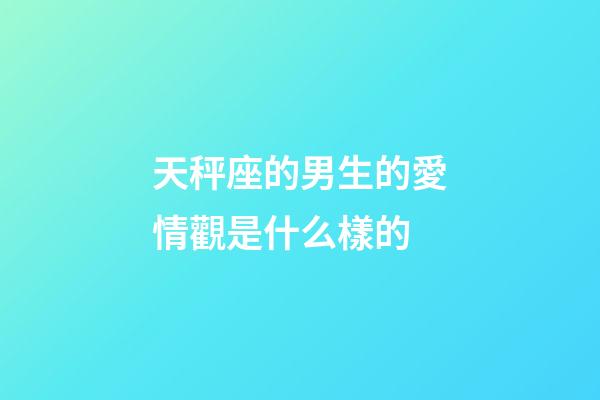 天秤座的男生的愛情觀是什么樣的-第1張-星座運勢-玄機派